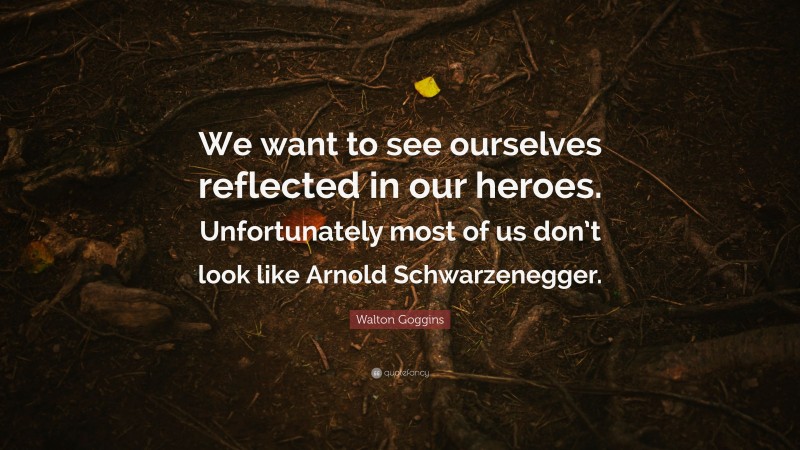 Walton Goggins Quote: “We want to see ourselves reflected in our heroes. Unfortunately most of us don’t look like Arnold Schwarzenegger.”