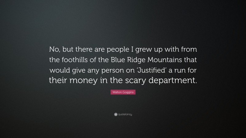 Walton Goggins Quote: “No, but there are people I grew up with from the foothills of the Blue Ridge Mountains that would give any person on ‘Justified’ a run for their money in the scary department.”