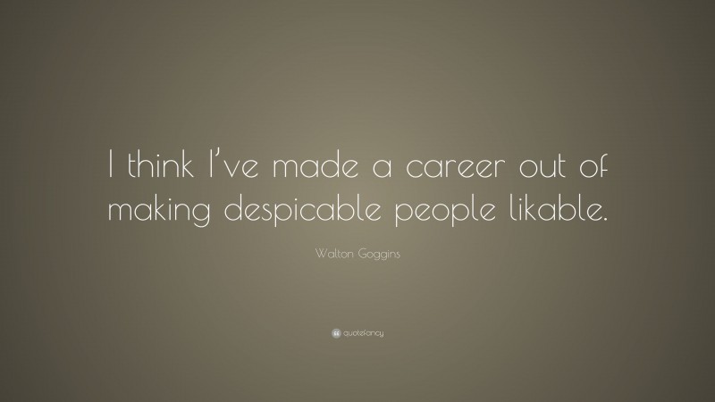 Walton Goggins Quote: “I think I’ve made a career out of making despicable people likable.”