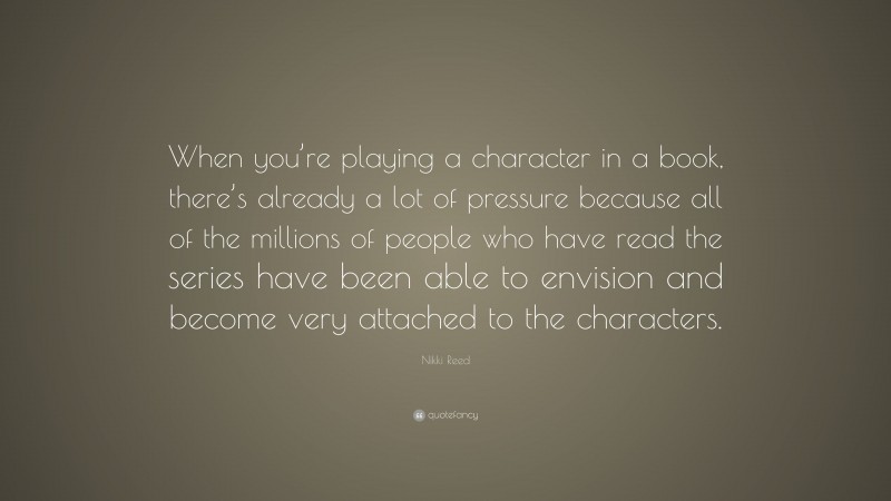 Nikki Reed Quote: “When you’re playing a character in a book, there’s already a lot of pressure because all of the millions of people who have read the series have been able to envision and become very attached to the characters.”