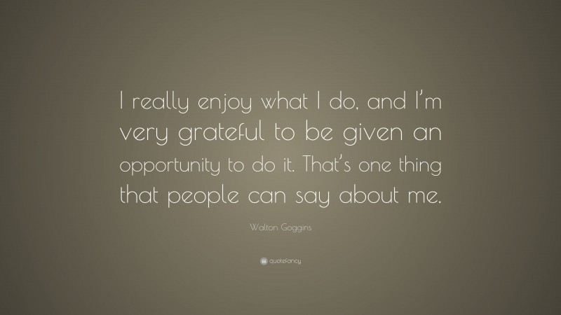 Walton Goggins Quote: “I really enjoy what I do, and I’m very grateful to be given an opportunity to do it. That’s one thing that people can say about me.”
