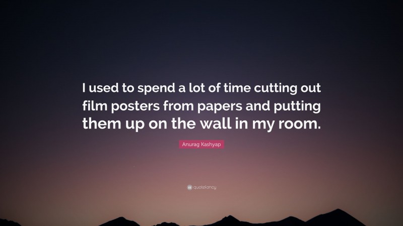 Anurag Kashyap Quote: “I used to spend a lot of time cutting out film posters from papers and putting them up on the wall in my room.”