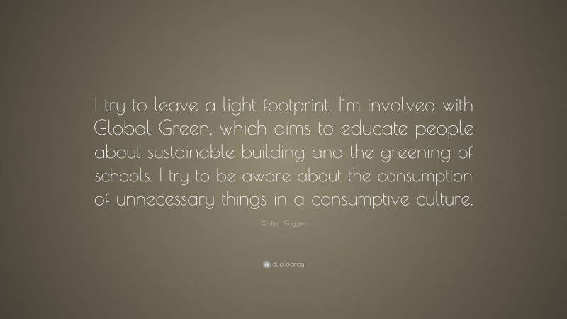 Walton Goggins Quote: “I try to leave a light footprint. I’m involved with Global Green, which aims to educate people about sustainable building and the greening of schools. I try to be aware about the consumption of unnecessary things in a consumptive culture.”