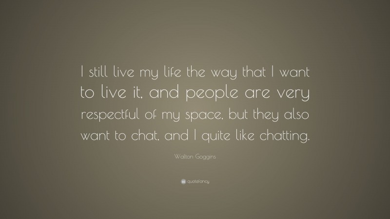 Walton Goggins Quote: “I still live my life the way that I want to live it, and people are very respectful of my space, but they also want to chat, and I quite like chatting.”