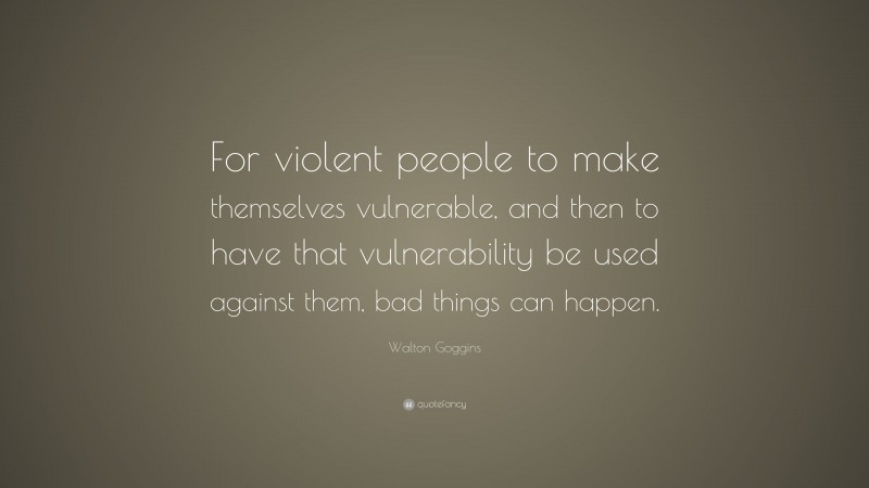 Walton Goggins Quote: “For violent people to make themselves vulnerable, and then to have that vulnerability be used against them, bad things can happen.”