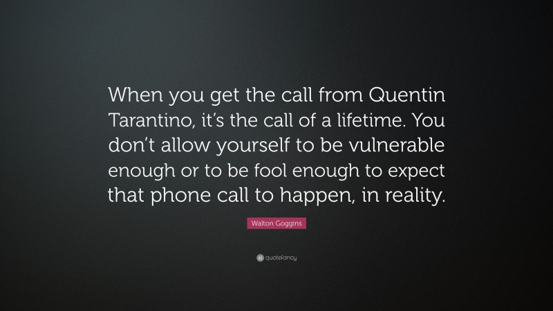Walton Goggins Quote: “When you get the call from Quentin Tarantino, it’s the call of a lifetime. You don’t allow yourself to be vulnerable enough or to be fool enough to expect that phone call to happen, in reality.”