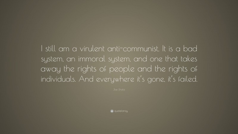 Joe Lhota Quote: “I still am a virulent anti-communist. It is a bad system, an immoral system, and one that takes away the rights of people and the rights of individuals. And everywhere it’s gone, it’s failed.”