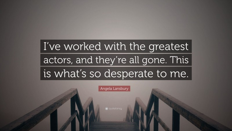 Angela Lansbury Quote: “I’ve worked with the greatest actors, and they’re all gone. This is what’s so desperate to me.”