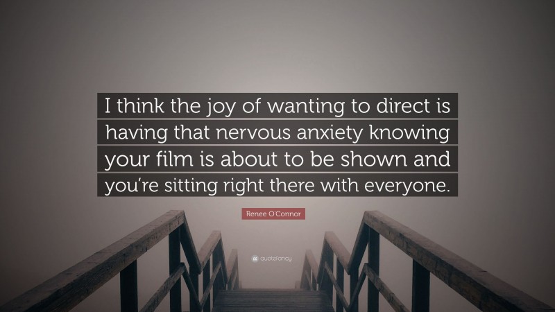 Renee O'Connor Quote: “I think the joy of wanting to direct is having that nervous anxiety knowing your film is about to be shown and you’re sitting right there with everyone.”