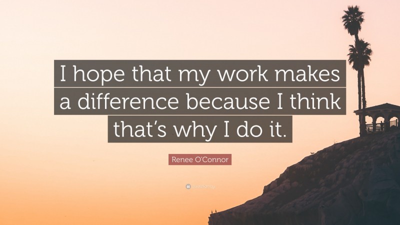 Renee O'Connor Quote: “I hope that my work makes a difference because I think that’s why I do it.”