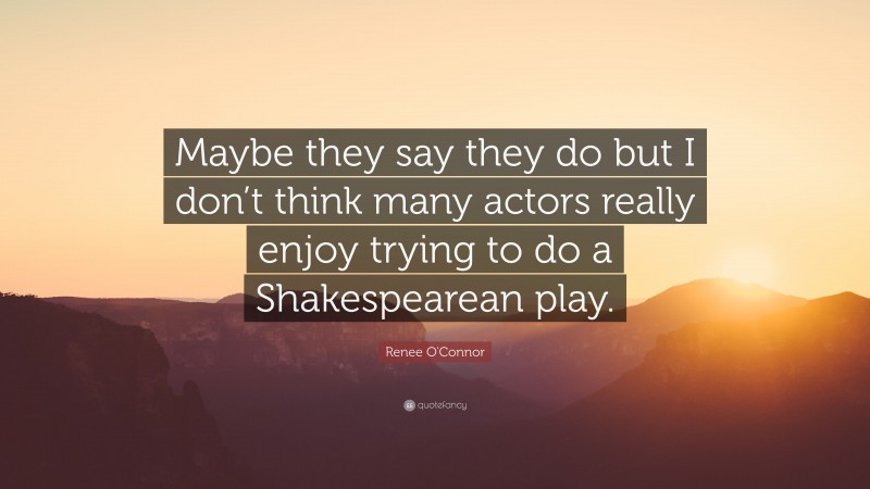 Renee O'Connor Quote: “Maybe they say they do but I don’t think many actors really enjoy trying to do a Shakespearean play.”