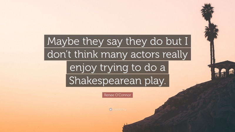 Renee O'Connor Quote: “Maybe they say they do but I don’t think many actors really enjoy trying to do a Shakespearean play.”