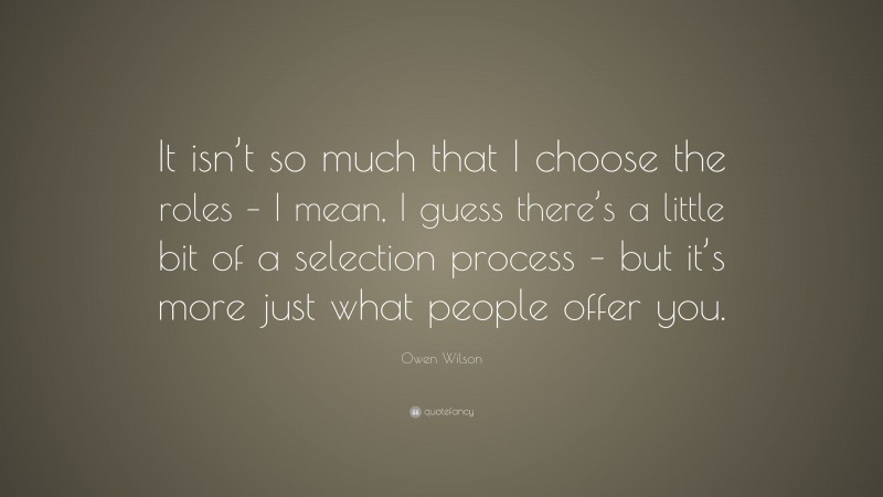 Owen Wilson Quote: “It isn’t so much that I choose the roles – I mean, I guess there’s a little bit of a selection process – but it’s more just what people offer you.”