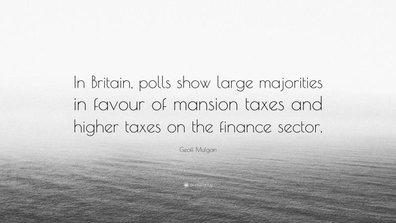 Geoff Mulgan Quote: “In Britain, polls show large majorities in favour of mansion taxes and higher taxes on the finance sector.”