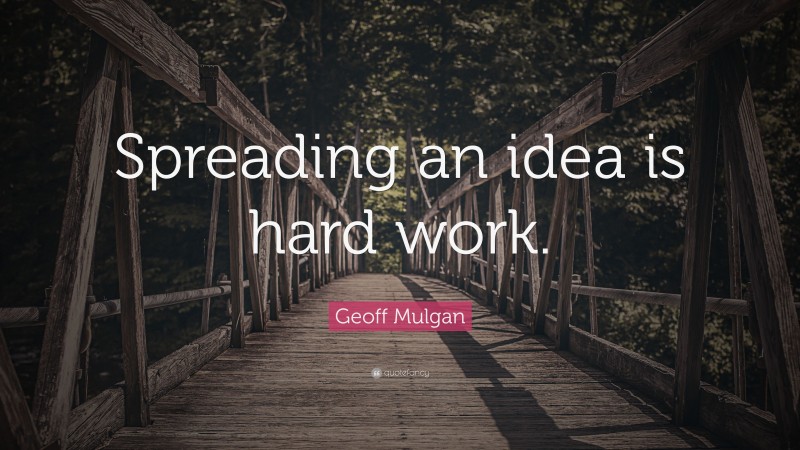Geoff Mulgan Quote: “Spreading an idea is hard work.”