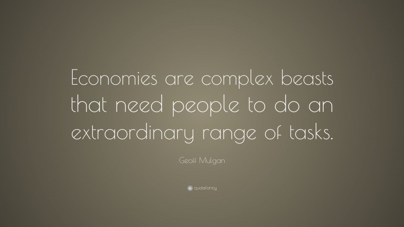 Geoff Mulgan Quote: “Economies are complex beasts that need people to do an extraordinary range of tasks.”