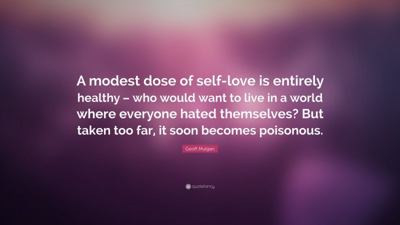 Geoff Mulgan Quote: “A modest dose of self-love is entirely healthy – who would want to live in a world where everyone hated themselves? But taken too far, it soon becomes poisonous.”