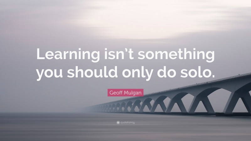 Geoff Mulgan Quote: “Learning isn’t something you should only do solo.”