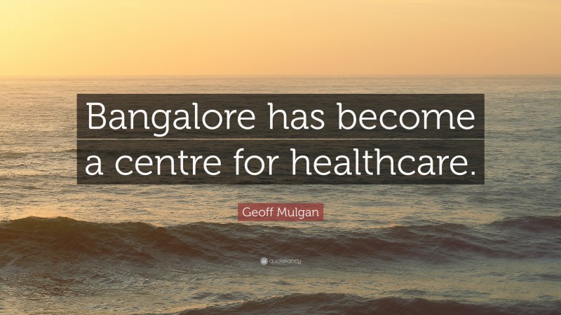 Geoff Mulgan Quote: “Bangalore has become a centre for healthcare.”