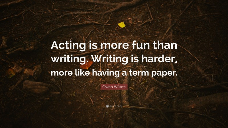 Owen Wilson Quote: “Acting is more fun than writing. Writing is harder, more like having a term paper.”