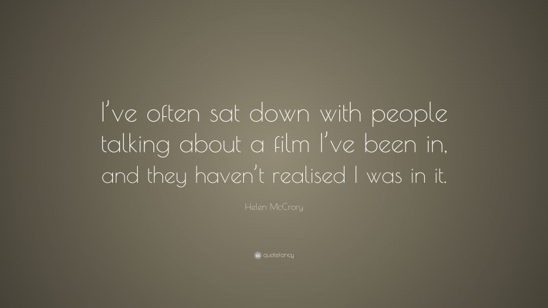 Helen McCrory Quote: “I’ve often sat down with people talking about a film I’ve been in, and they haven’t realised I was in it.”