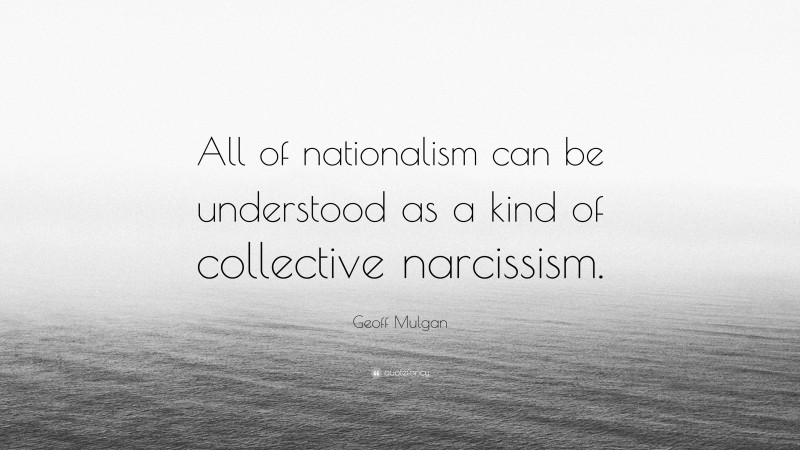 Geoff Mulgan Quote: “All of nationalism can be understood as a kind of collective narcissism.”