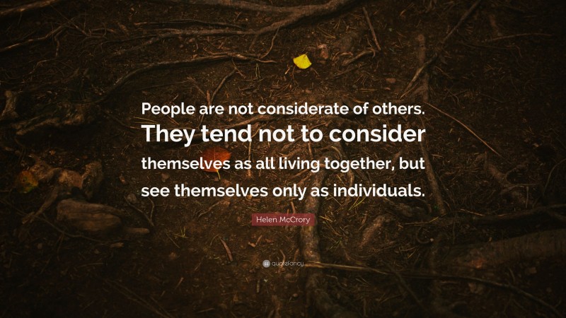 Helen McCrory Quote: “People are not considerate of others. They tend not to consider themselves as all living together, but see themselves only as individuals.”