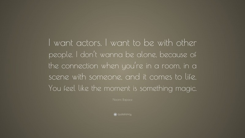 Noomi Rapace Quote: “I want actors. I want to be with other people. I don’t wanna be alone, because of the connection when you’re in a room, in a scene with someone, and it comes to life. You feel like the moment is something magic.”