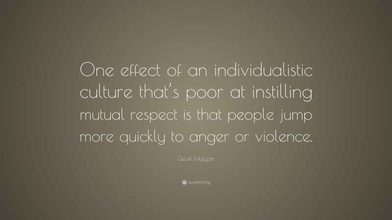 Geoff Mulgan Quote: “One effect of an individualistic culture that’s poor at instilling mutual respect is that people jump more quickly to anger or violence.”