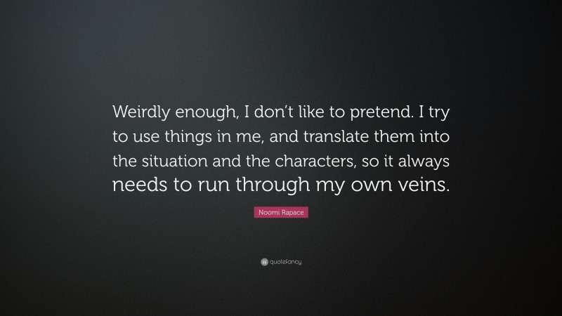 Noomi Rapace Quote: “Weirdly enough, I don’t like to pretend. I try to use things in me, and translate them into the situation and the characters, so it always needs to run through my own veins.”