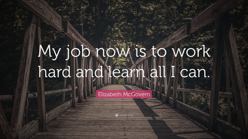 Elizabeth McGovern Quote: “My job now is to work hard and learn all I can.”