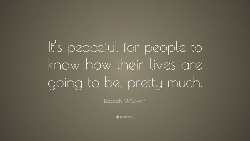 Elizabeth McGovern Quote: “It’s peaceful for people to know how their lives are going to be, pretty much.”