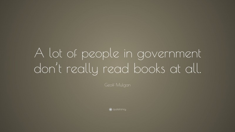 Geoff Mulgan Quote: “A lot of people in government don’t really read books at all.”