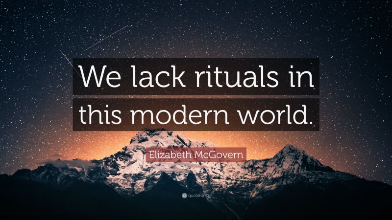Elizabeth McGovern Quote: “We lack rituals in this modern world.”