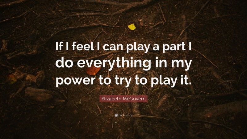 Elizabeth McGovern Quote: “If I feel I can play a part I do everything in my power to try to play it.”
