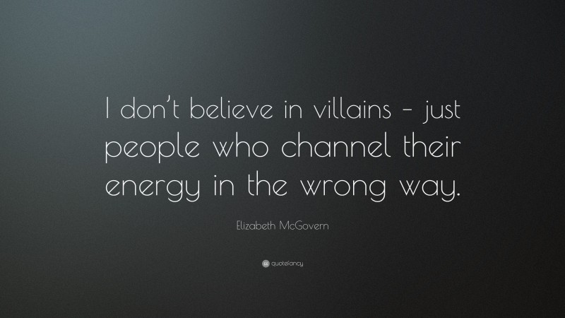 Elizabeth McGovern Quote: “I don’t believe in villains – just people who channel their energy in the wrong way.”