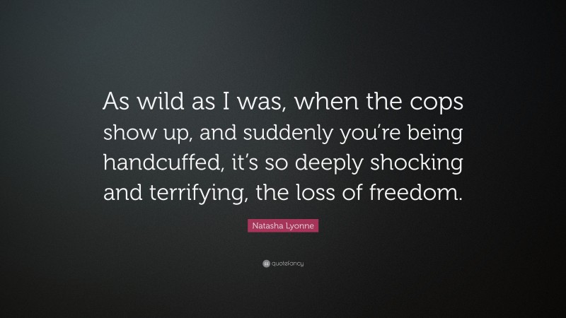 Natasha Lyonne Quote: “As wild as I was, when the cops show up, and suddenly you’re being handcuffed, it’s so deeply shocking and terrifying, the loss of freedom.”