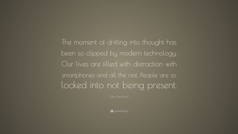 Glen Hansard Quote: “The moment of drifting into thought has been so clipped by modern technology. Our lives are filled with distraction with smartphones and all the rest. People are so locked into not being present.”