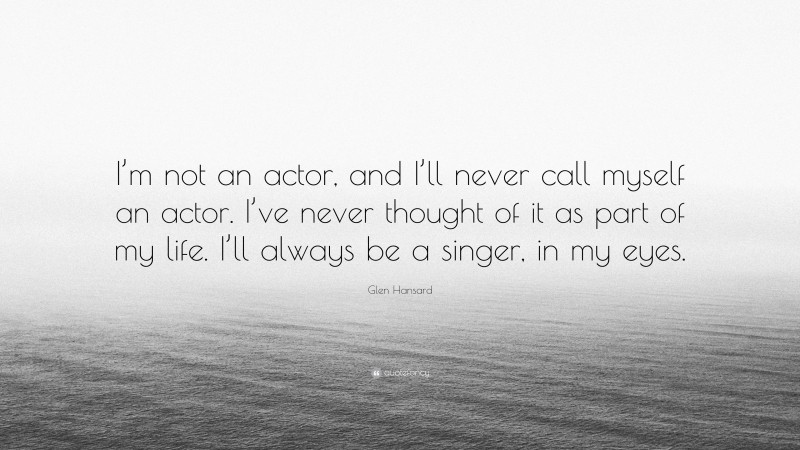 Glen Hansard Quote: “I’m not an actor, and I’ll never call myself an actor. I’ve never thought of it as part of my life. I’ll always be a singer, in my eyes.”