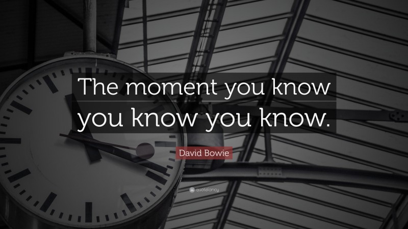 David Bowie Quote: “The moment you know you know you know.”