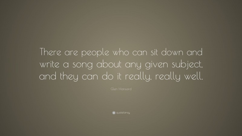 Glen Hansard Quote: “There are people who can sit down and write a song about any given subject, and they can do it really, really well.”