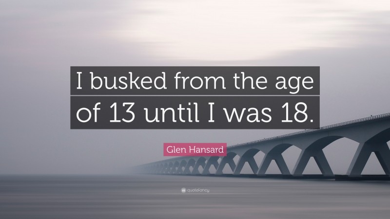 Glen Hansard Quote: “I busked from the age of 13 until I was 18.”