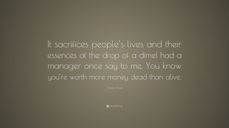 Chaka Khan Quote: “It sacrifices people’s lives and their essences at the drop of a dimeI had a manager once say to me, You know you’re worth more money dead than alive.”
