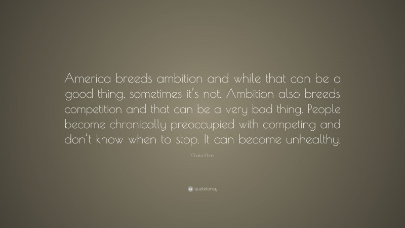 Chaka Khan Quote: “America breeds ambition and while that can be a good thing, sometimes it’s not. Ambition also breeds competition and that can be a very bad thing. People become chronically preoccupied with competing and don’t know when to stop. It can become unhealthy.”