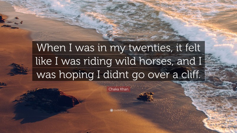 Chaka Khan Quote: “When I was in my twenties, it felt like I was riding wild horses, and I was hoping I didnt go over a cliff.”