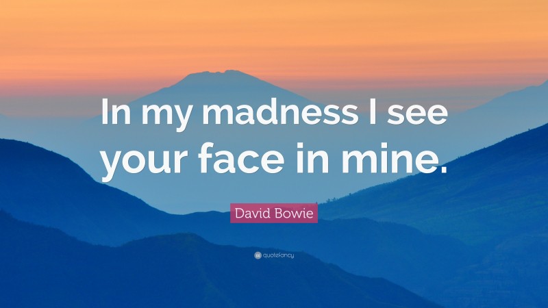 David Bowie Quote: “In my madness I see your face in mine.”