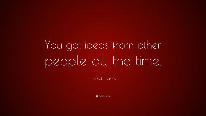 Jared Harris Quote: “You get ideas from other people all the time.”