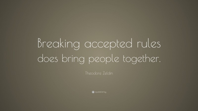 Theodore Zeldin Quote: “Breaking accepted rules does bring people together.”