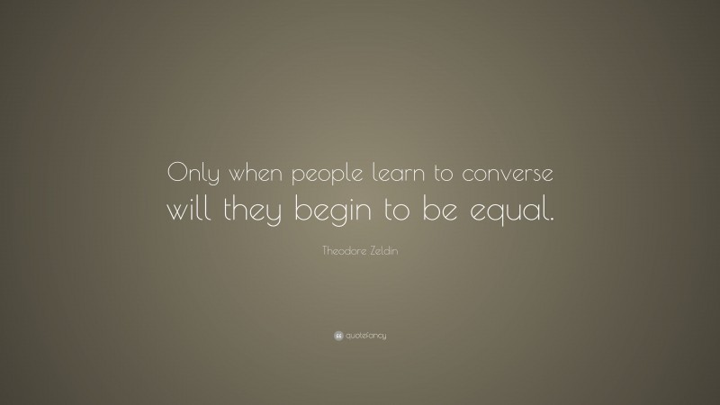Theodore Zeldin Quote: “Only when people learn to converse will they begin to be equal.”