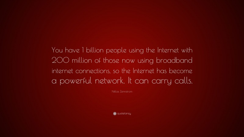 Niklas Zennstrom Quote: “You have 1 billion people using the Internet with 200 million of those now using broadband internet connections, so the Internet has become a powerful network. It can carry calls.”